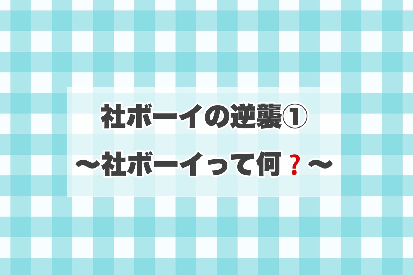 社ボーイの逆襲 ～①社ボーイって何？～