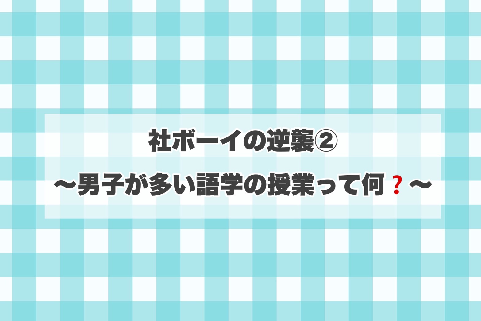 社ボーイの逆襲②～男子が多い語学の授業って何？～