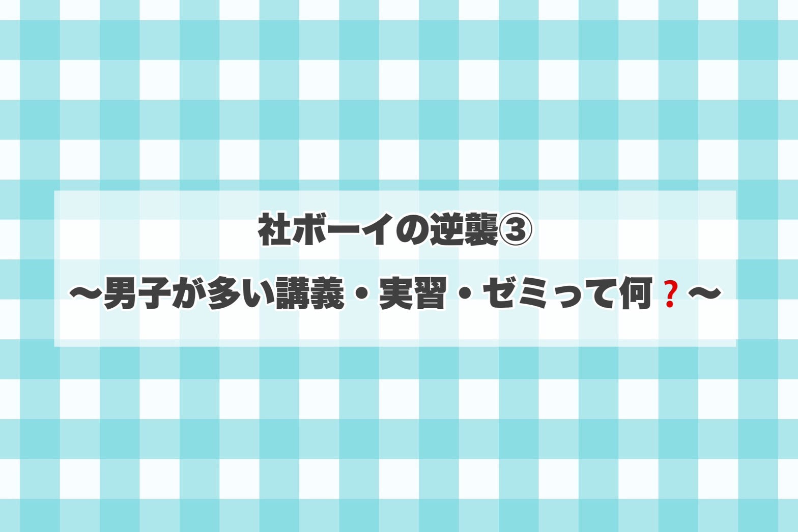 社ボーイの逆襲③　～男子が多い講義・実習・ゼミって何？～