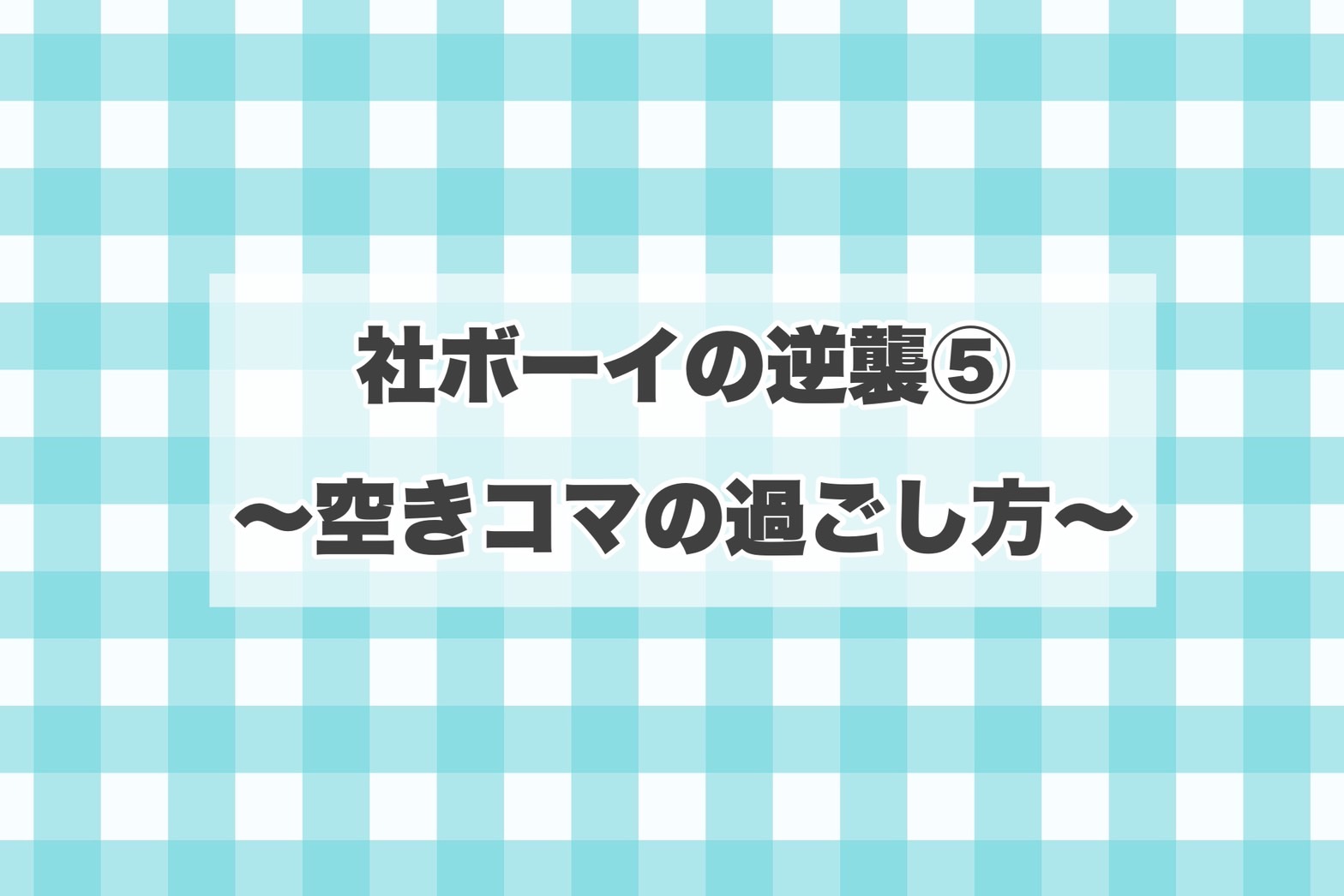 社ボーイの逆襲⑤～空きコマの過ごし方～